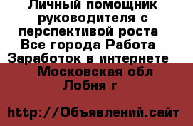 Личный помощник руководителя с перспективой роста - Все города Работа » Заработок в интернете   . Московская обл.,Лобня г.